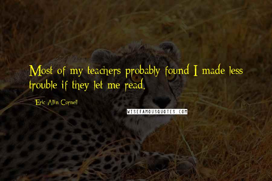 Eric Allin Cornell Quotes: Most of my teachers probably found I made less trouble if they let me read.