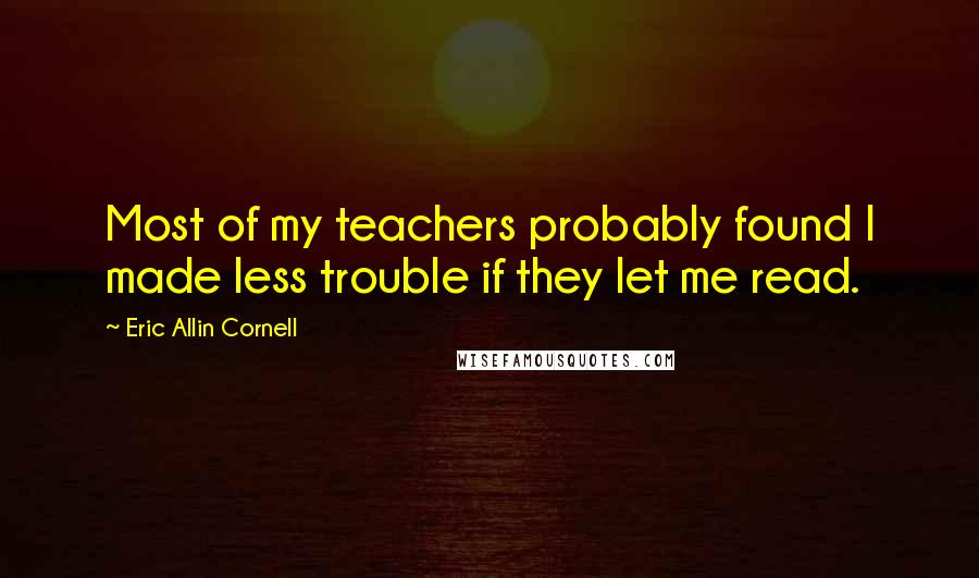 Eric Allin Cornell Quotes: Most of my teachers probably found I made less trouble if they let me read.