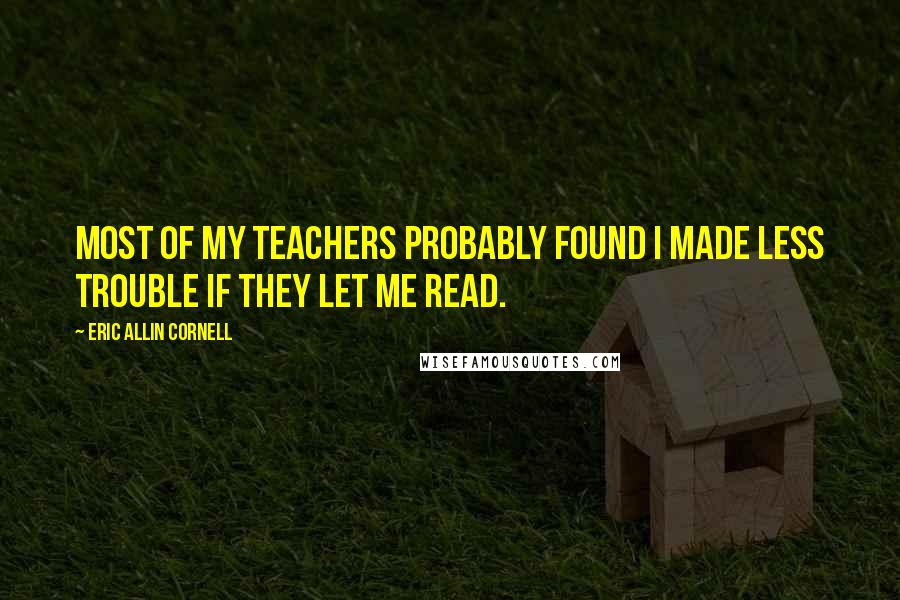 Eric Allin Cornell Quotes: Most of my teachers probably found I made less trouble if they let me read.