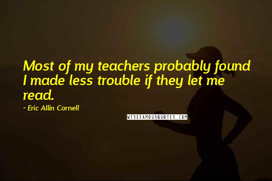 Eric Allin Cornell Quotes: Most of my teachers probably found I made less trouble if they let me read.