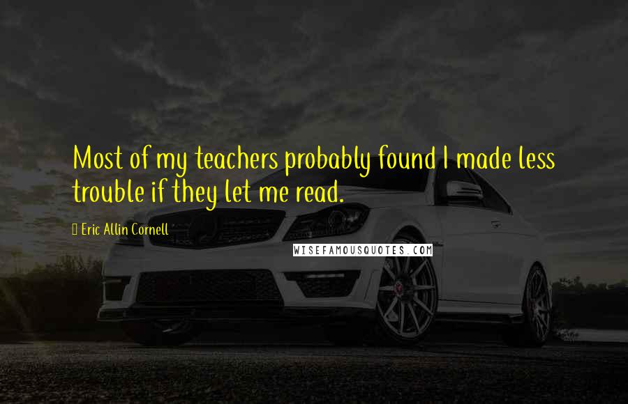 Eric Allin Cornell Quotes: Most of my teachers probably found I made less trouble if they let me read.