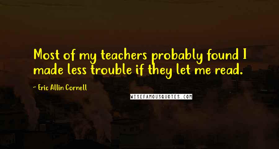 Eric Allin Cornell Quotes: Most of my teachers probably found I made less trouble if they let me read.