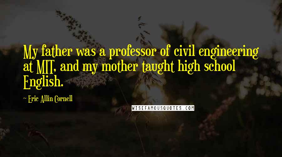 Eric Allin Cornell Quotes: My father was a professor of civil engineering at MIT, and my mother taught high school English.