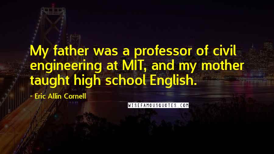 Eric Allin Cornell Quotes: My father was a professor of civil engineering at MIT, and my mother taught high school English.