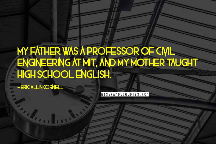 Eric Allin Cornell Quotes: My father was a professor of civil engineering at MIT, and my mother taught high school English.