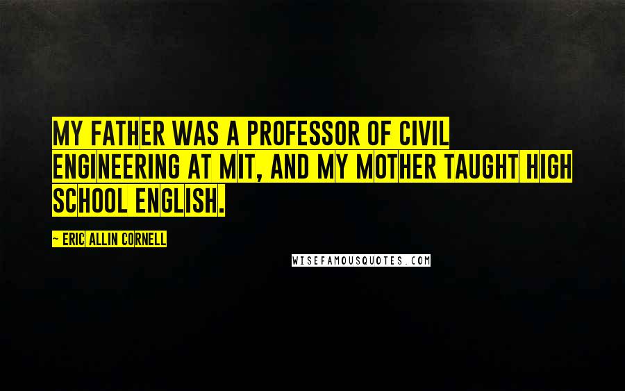 Eric Allin Cornell Quotes: My father was a professor of civil engineering at MIT, and my mother taught high school English.