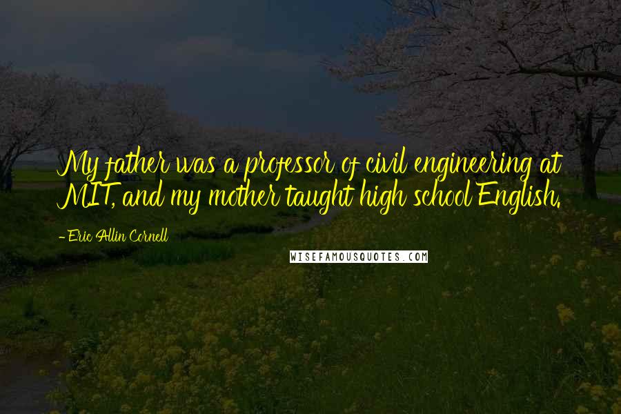 Eric Allin Cornell Quotes: My father was a professor of civil engineering at MIT, and my mother taught high school English.