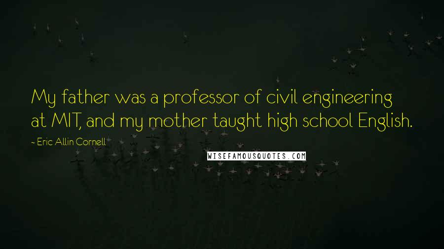 Eric Allin Cornell Quotes: My father was a professor of civil engineering at MIT, and my mother taught high school English.