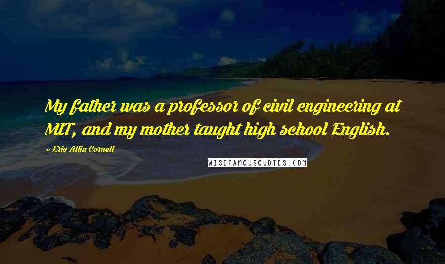 Eric Allin Cornell Quotes: My father was a professor of civil engineering at MIT, and my mother taught high school English.