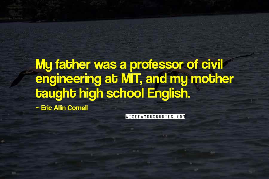 Eric Allin Cornell Quotes: My father was a professor of civil engineering at MIT, and my mother taught high school English.