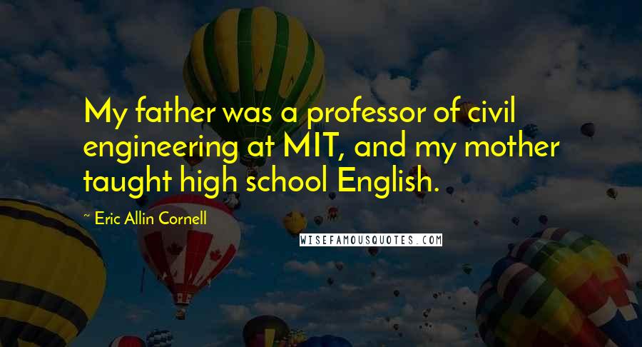 Eric Allin Cornell Quotes: My father was a professor of civil engineering at MIT, and my mother taught high school English.