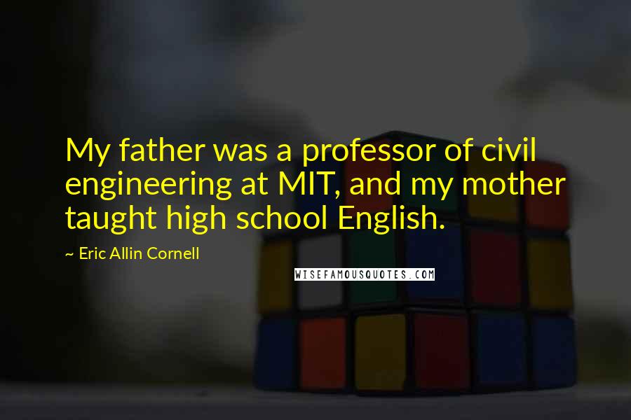 Eric Allin Cornell Quotes: My father was a professor of civil engineering at MIT, and my mother taught high school English.