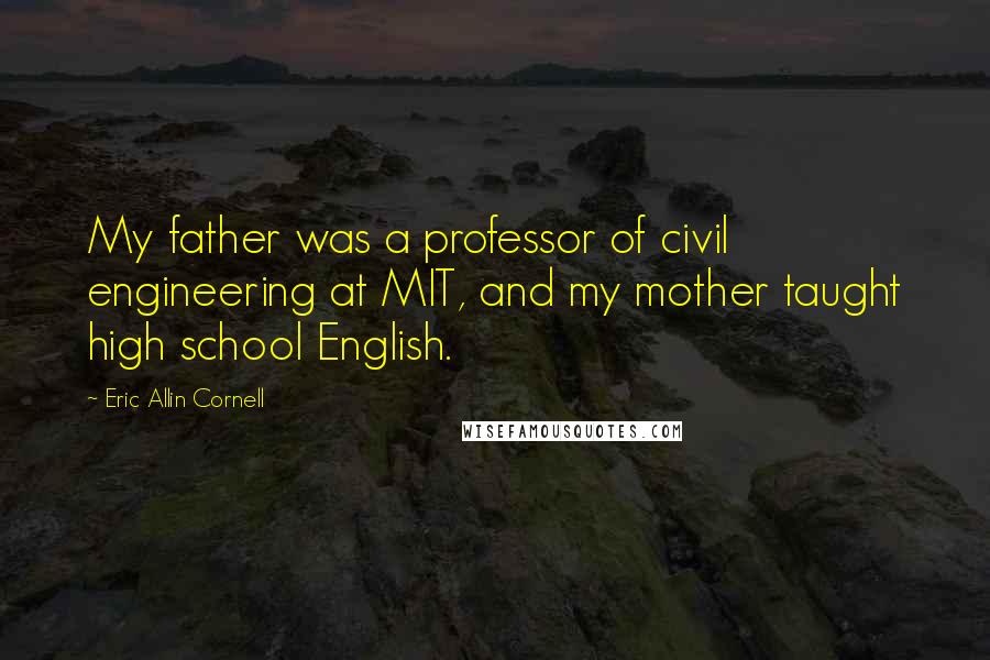 Eric Allin Cornell Quotes: My father was a professor of civil engineering at MIT, and my mother taught high school English.