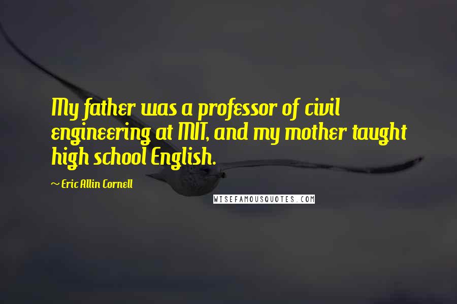 Eric Allin Cornell Quotes: My father was a professor of civil engineering at MIT, and my mother taught high school English.