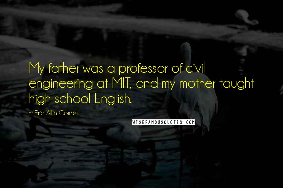 Eric Allin Cornell Quotes: My father was a professor of civil engineering at MIT, and my mother taught high school English.