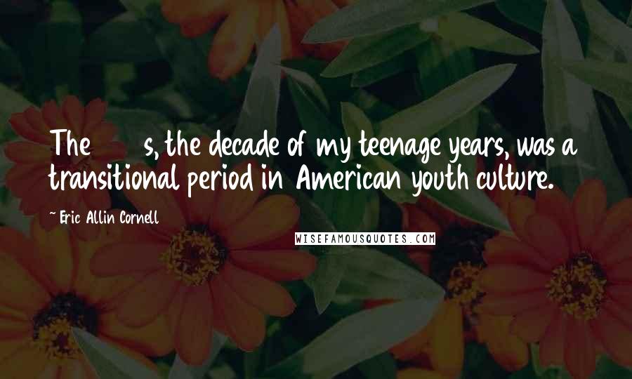 Eric Allin Cornell Quotes: The 1970s, the decade of my teenage years, was a transitional period in American youth culture.