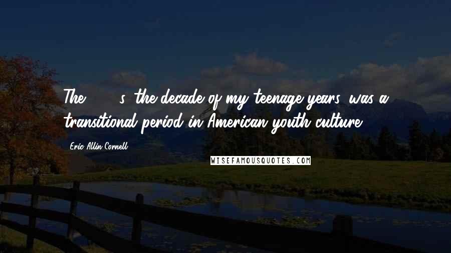 Eric Allin Cornell Quotes: The 1970s, the decade of my teenage years, was a transitional period in American youth culture.