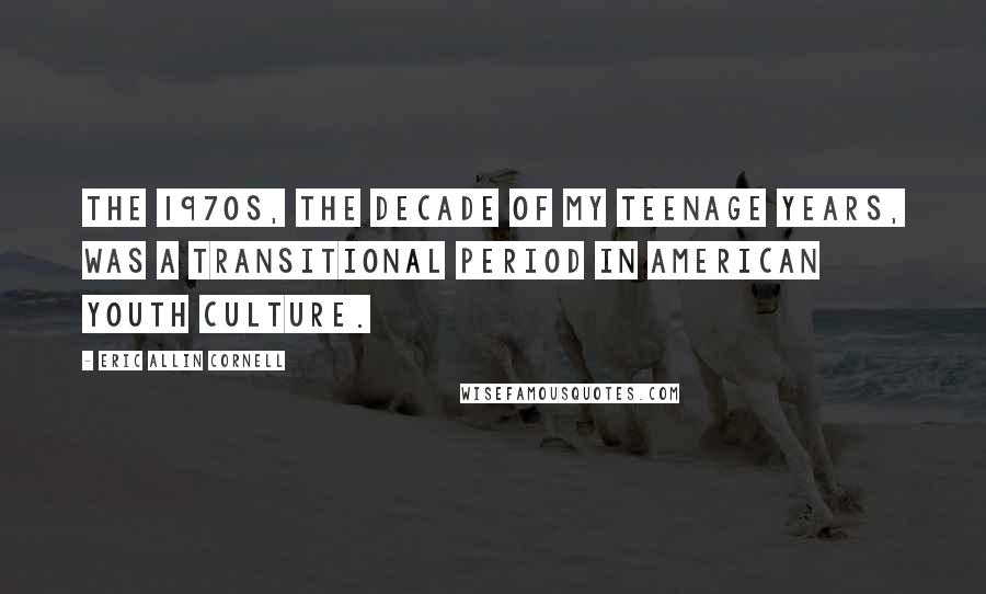 Eric Allin Cornell Quotes: The 1970s, the decade of my teenage years, was a transitional period in American youth culture.