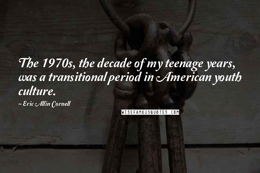 Eric Allin Cornell Quotes: The 1970s, the decade of my teenage years, was a transitional period in American youth culture.