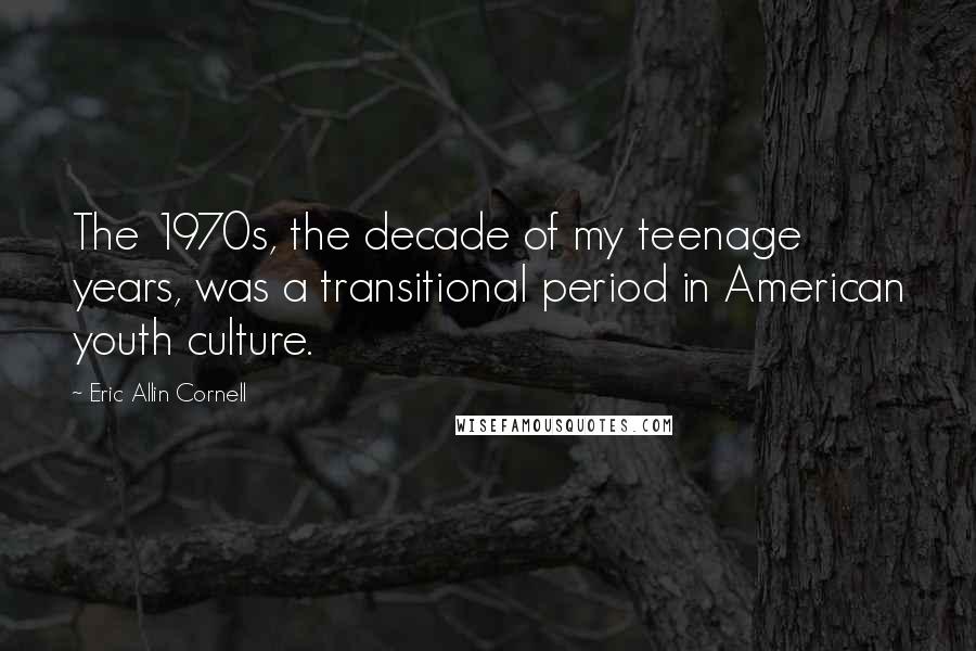 Eric Allin Cornell Quotes: The 1970s, the decade of my teenage years, was a transitional period in American youth culture.