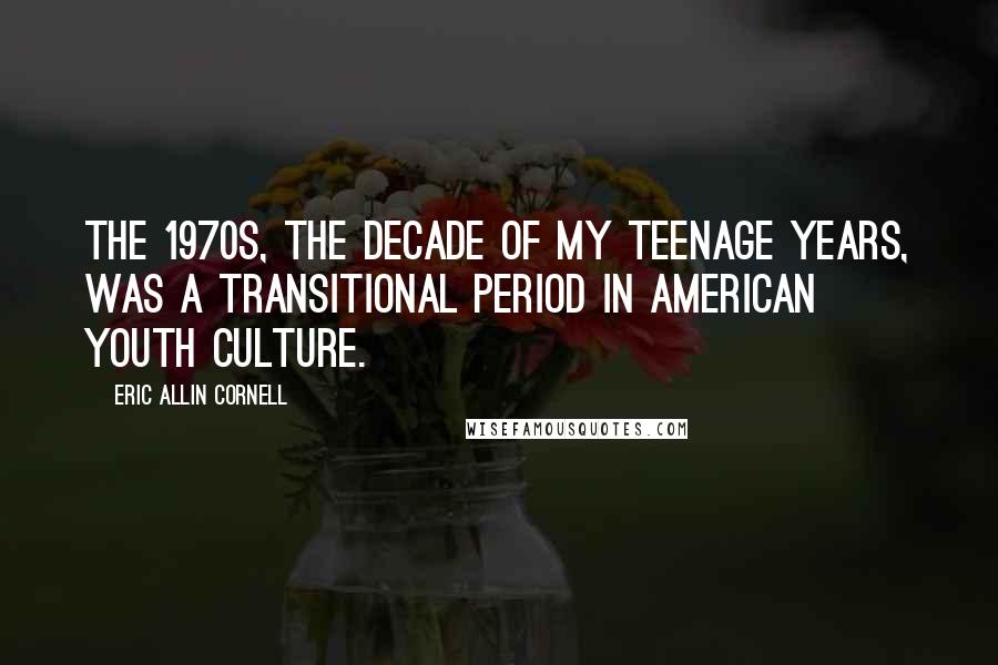 Eric Allin Cornell Quotes: The 1970s, the decade of my teenage years, was a transitional period in American youth culture.