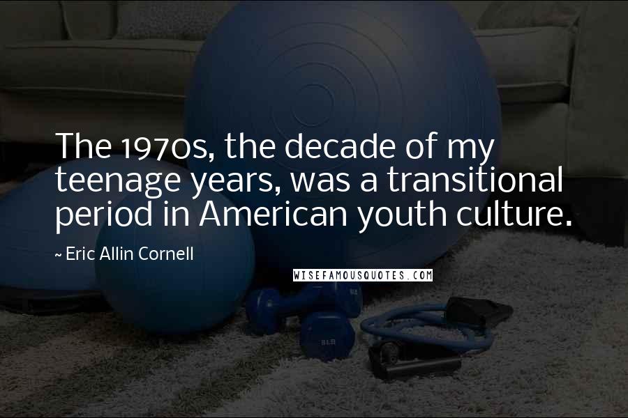 Eric Allin Cornell Quotes: The 1970s, the decade of my teenage years, was a transitional period in American youth culture.