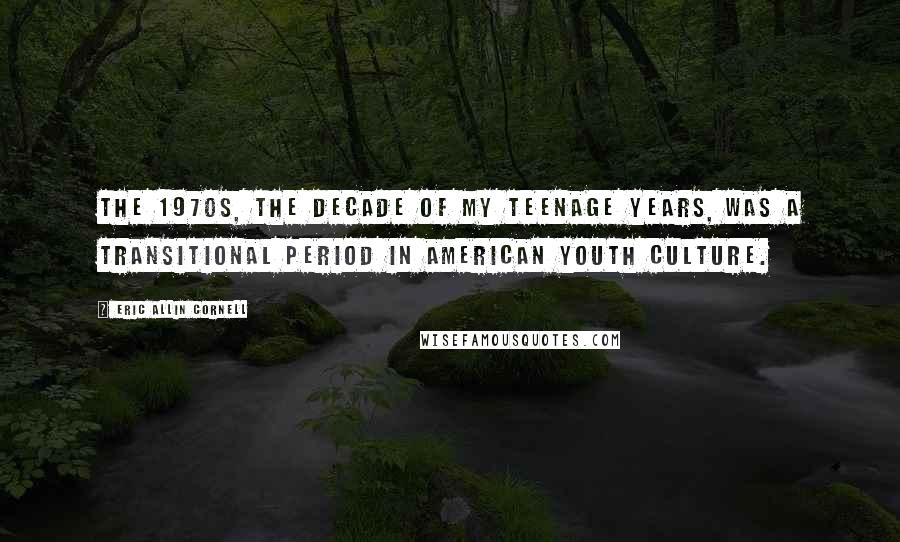 Eric Allin Cornell Quotes: The 1970s, the decade of my teenage years, was a transitional period in American youth culture.