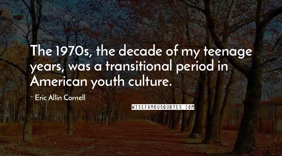 Eric Allin Cornell Quotes: The 1970s, the decade of my teenage years, was a transitional period in American youth culture.