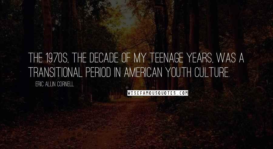 Eric Allin Cornell Quotes: The 1970s, the decade of my teenage years, was a transitional period in American youth culture.