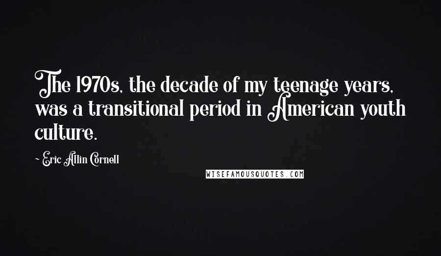 Eric Allin Cornell Quotes: The 1970s, the decade of my teenage years, was a transitional period in American youth culture.