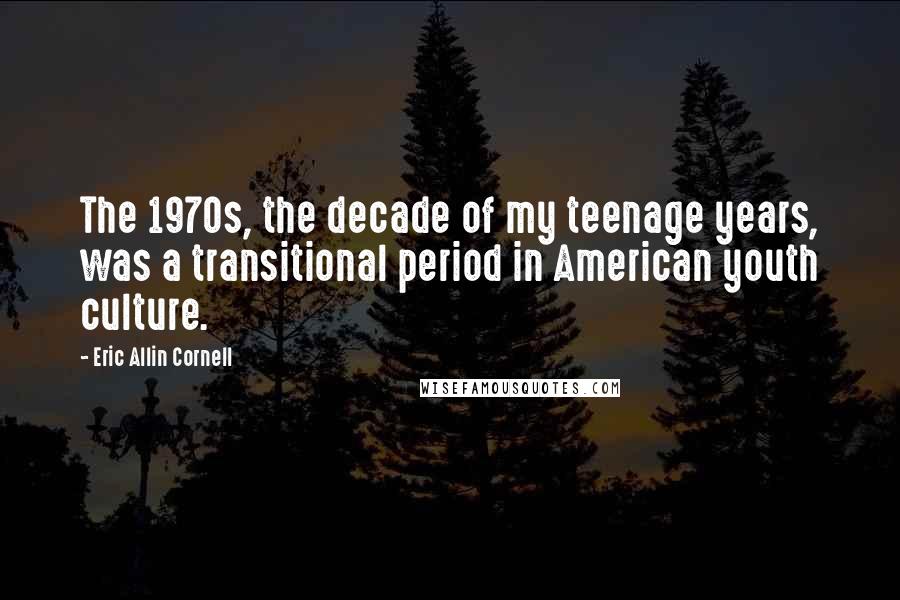 Eric Allin Cornell Quotes: The 1970s, the decade of my teenage years, was a transitional period in American youth culture.