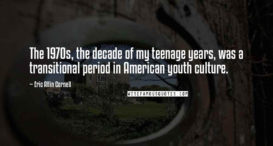 Eric Allin Cornell Quotes: The 1970s, the decade of my teenage years, was a transitional period in American youth culture.