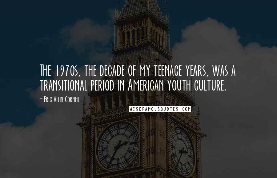 Eric Allin Cornell Quotes: The 1970s, the decade of my teenage years, was a transitional period in American youth culture.