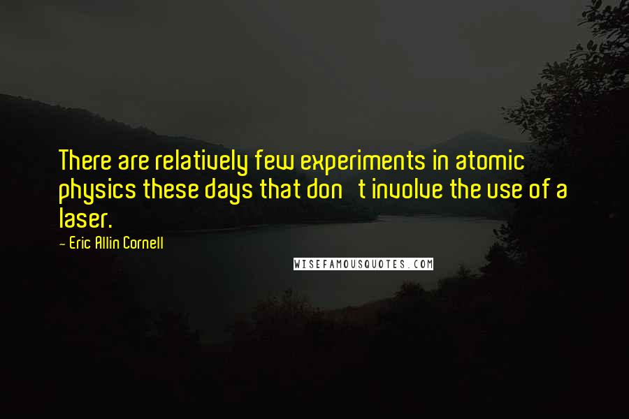 Eric Allin Cornell Quotes: There are relatively few experiments in atomic physics these days that don't involve the use of a laser.