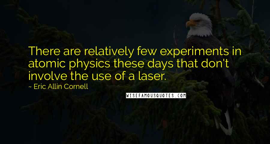 Eric Allin Cornell Quotes: There are relatively few experiments in atomic physics these days that don't involve the use of a laser.