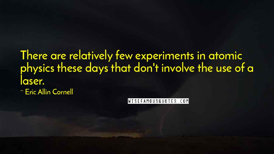 Eric Allin Cornell Quotes: There are relatively few experiments in atomic physics these days that don't involve the use of a laser.