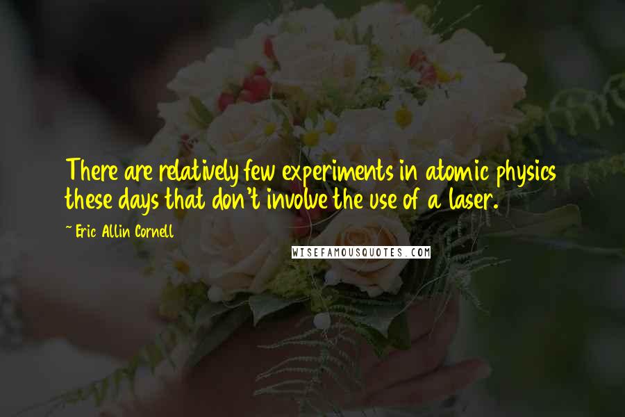 Eric Allin Cornell Quotes: There are relatively few experiments in atomic physics these days that don't involve the use of a laser.