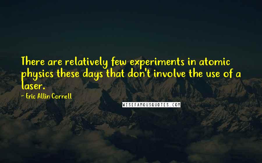 Eric Allin Cornell Quotes: There are relatively few experiments in atomic physics these days that don't involve the use of a laser.