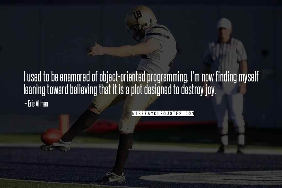 Eric Allman Quotes: I used to be enamored of object-oriented programming. I'm now finding myself leaning toward believing that it is a plot designed to destroy joy.