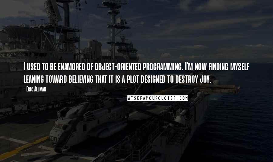 Eric Allman Quotes: I used to be enamored of object-oriented programming. I'm now finding myself leaning toward believing that it is a plot designed to destroy joy.