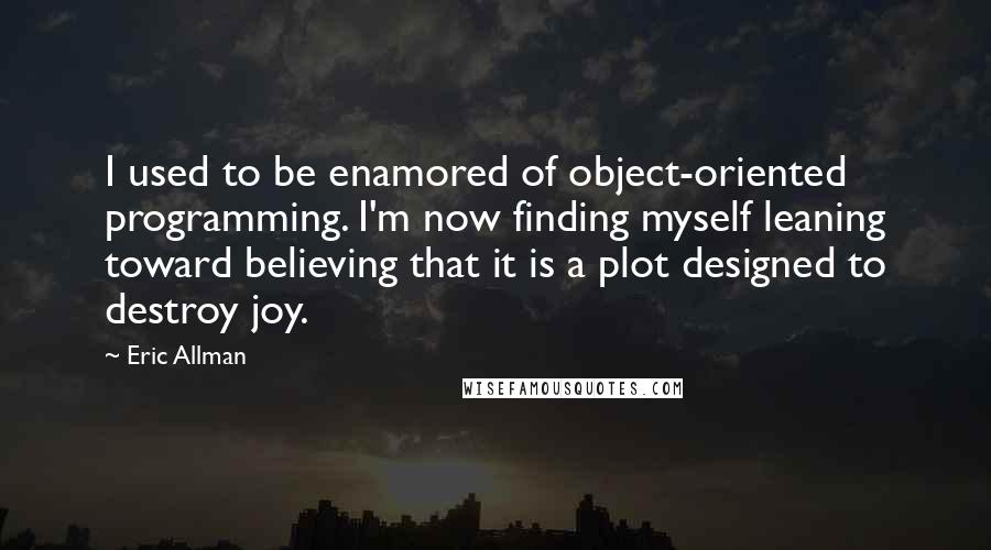 Eric Allman Quotes: I used to be enamored of object-oriented programming. I'm now finding myself leaning toward believing that it is a plot designed to destroy joy.