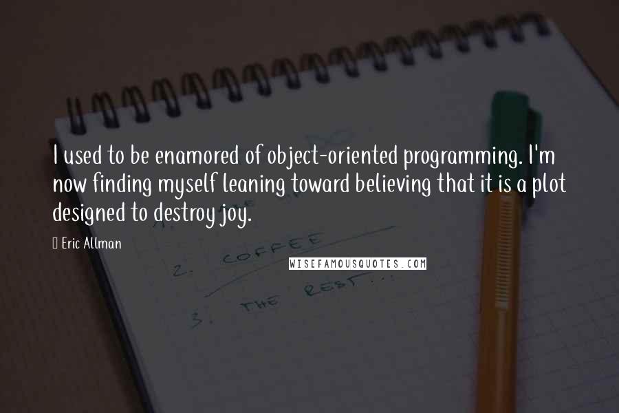 Eric Allman Quotes: I used to be enamored of object-oriented programming. I'm now finding myself leaning toward believing that it is a plot designed to destroy joy.