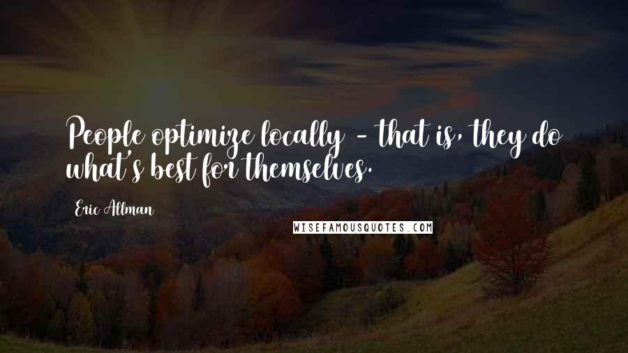 Eric Allman Quotes: People optimize locally - that is, they do what's best for themselves.