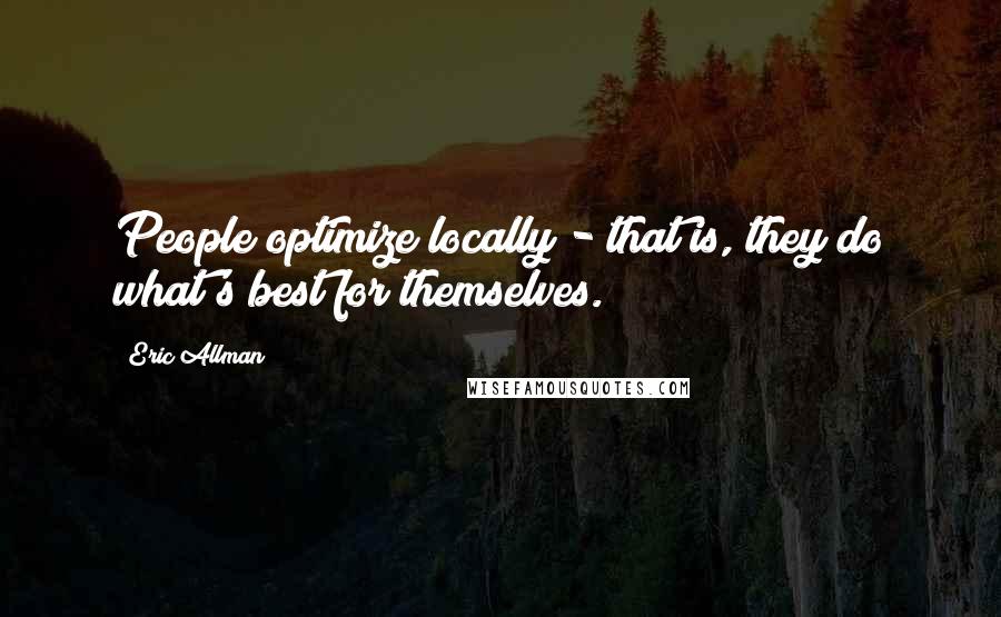 Eric Allman Quotes: People optimize locally - that is, they do what's best for themselves.