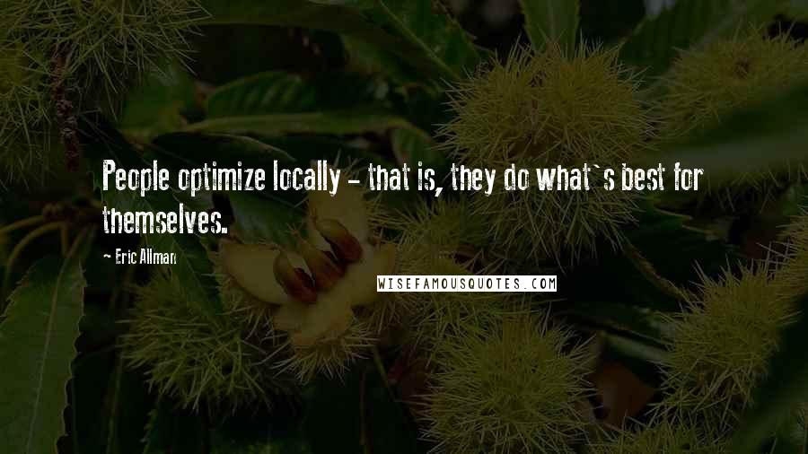 Eric Allman Quotes: People optimize locally - that is, they do what's best for themselves.