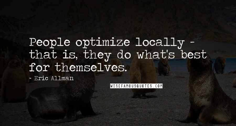 Eric Allman Quotes: People optimize locally - that is, they do what's best for themselves.
