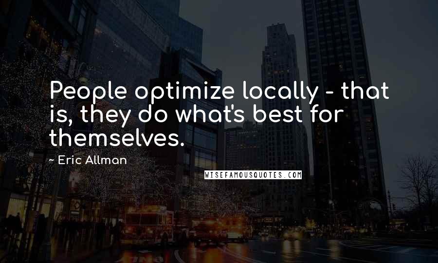 Eric Allman Quotes: People optimize locally - that is, they do what's best for themselves.