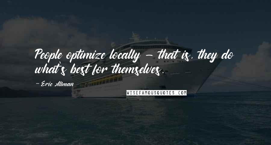 Eric Allman Quotes: People optimize locally - that is, they do what's best for themselves.