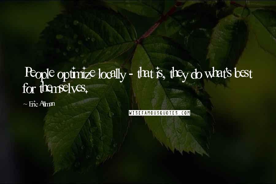 Eric Allman Quotes: People optimize locally - that is, they do what's best for themselves.