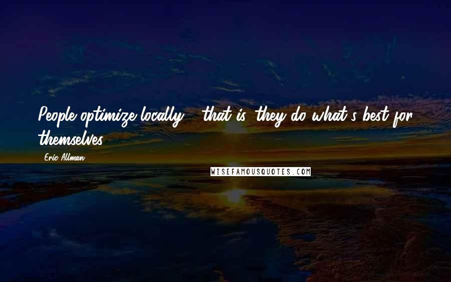Eric Allman Quotes: People optimize locally - that is, they do what's best for themselves.